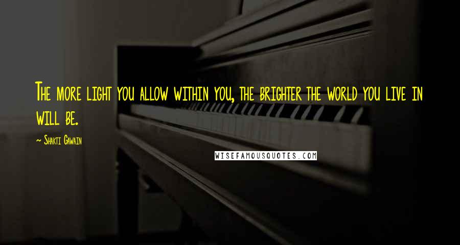 Shakti Gawain Quotes: The more light you allow within you, the brighter the world you live in will be.