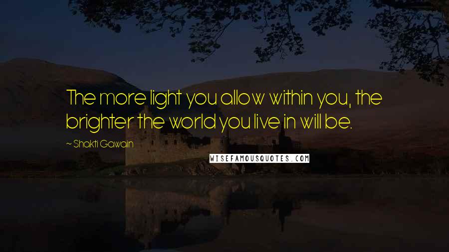 Shakti Gawain Quotes: The more light you allow within you, the brighter the world you live in will be.