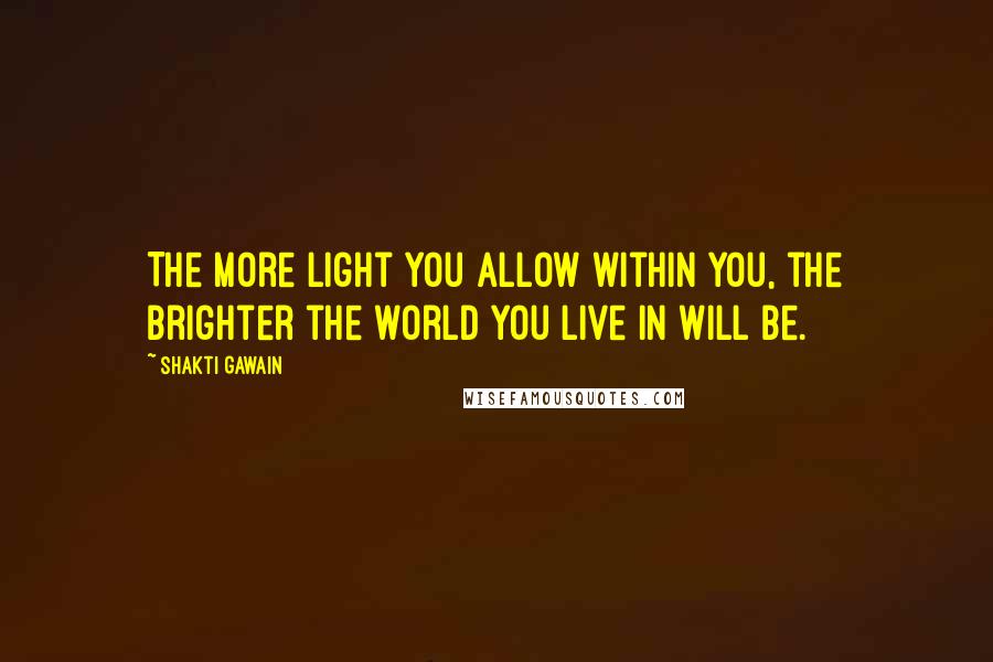 Shakti Gawain Quotes: The more light you allow within you, the brighter the world you live in will be.