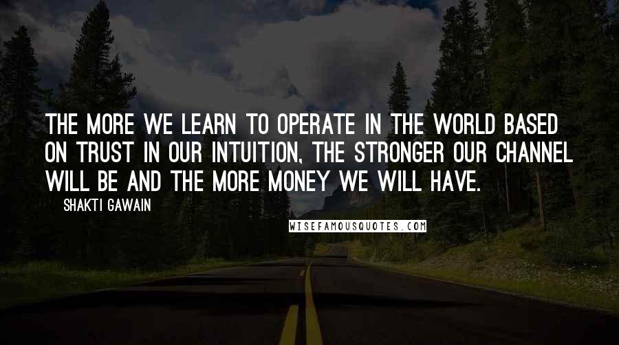 Shakti Gawain Quotes: The more we learn to operate in the world based on trust in our intuition, the stronger our channel will be and the more money we will have.