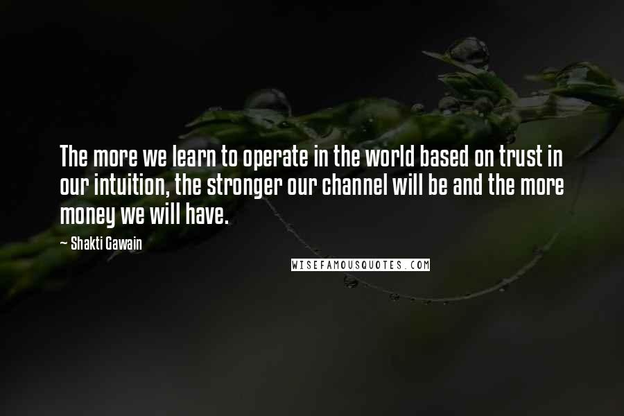 Shakti Gawain Quotes: The more we learn to operate in the world based on trust in our intuition, the stronger our channel will be and the more money we will have.