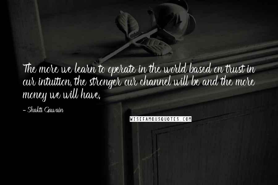 Shakti Gawain Quotes: The more we learn to operate in the world based on trust in our intuition, the stronger our channel will be and the more money we will have.