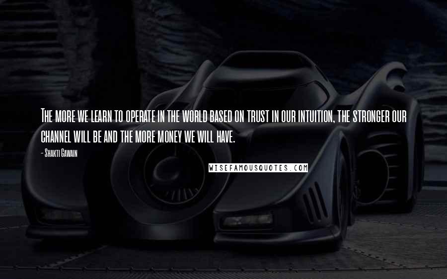 Shakti Gawain Quotes: The more we learn to operate in the world based on trust in our intuition, the stronger our channel will be and the more money we will have.