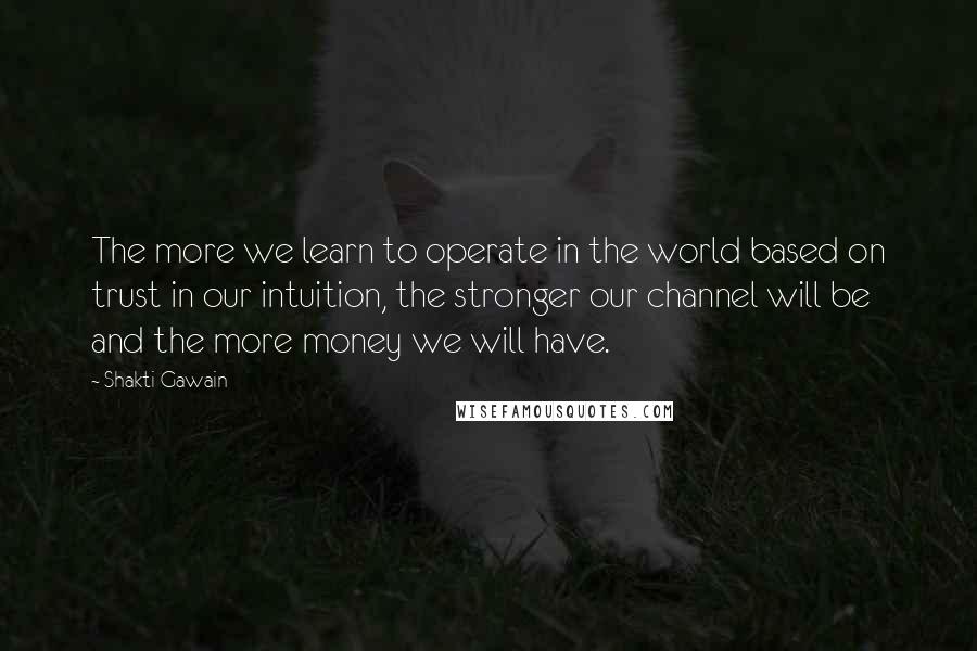 Shakti Gawain Quotes: The more we learn to operate in the world based on trust in our intuition, the stronger our channel will be and the more money we will have.