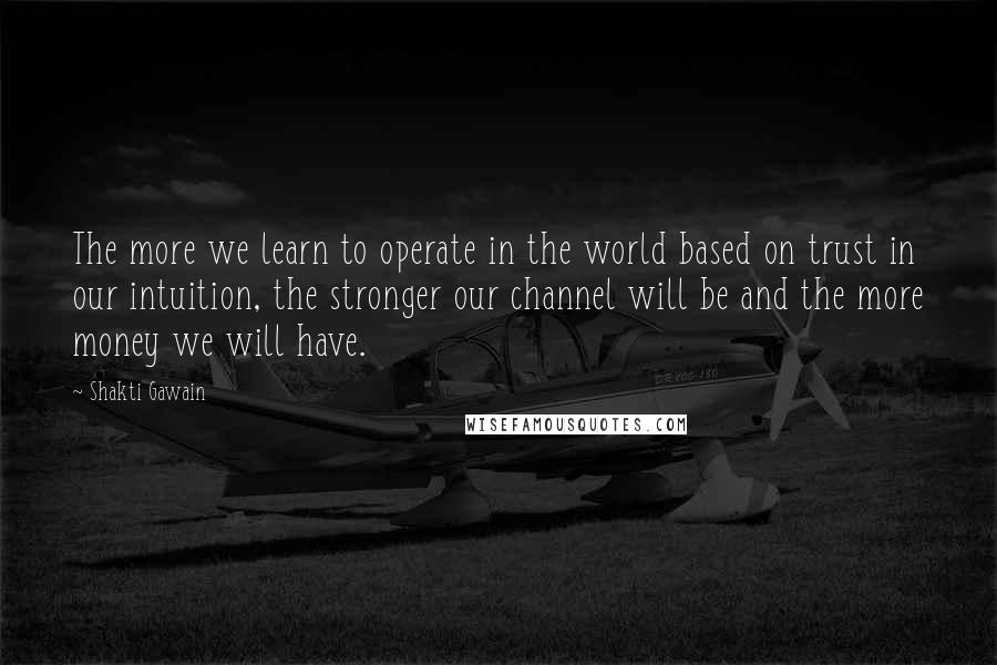 Shakti Gawain Quotes: The more we learn to operate in the world based on trust in our intuition, the stronger our channel will be and the more money we will have.