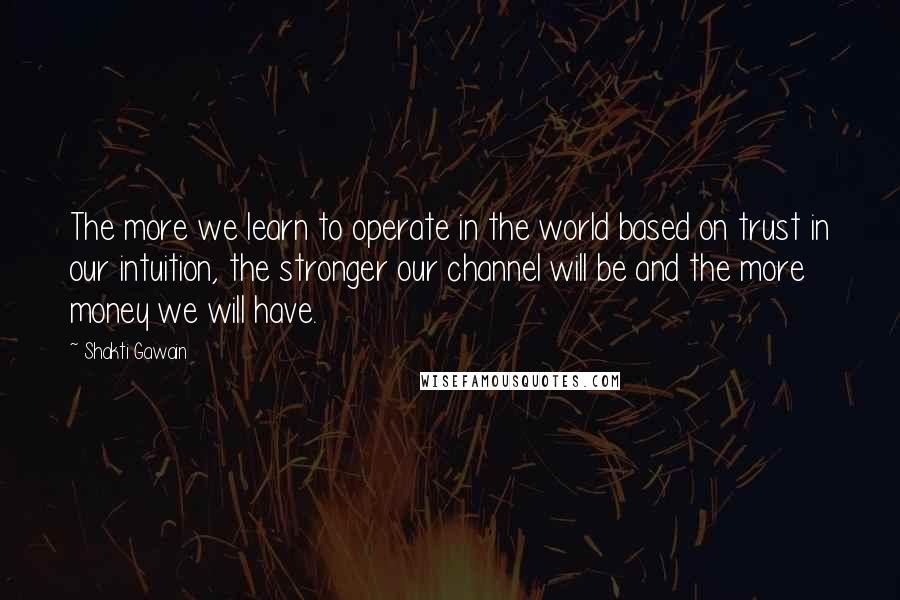 Shakti Gawain Quotes: The more we learn to operate in the world based on trust in our intuition, the stronger our channel will be and the more money we will have.