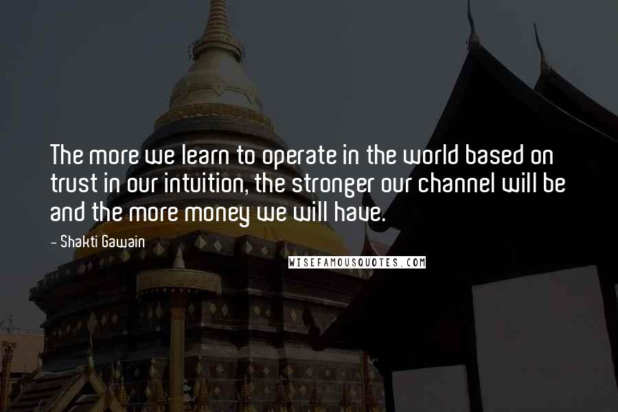 Shakti Gawain Quotes: The more we learn to operate in the world based on trust in our intuition, the stronger our channel will be and the more money we will have.