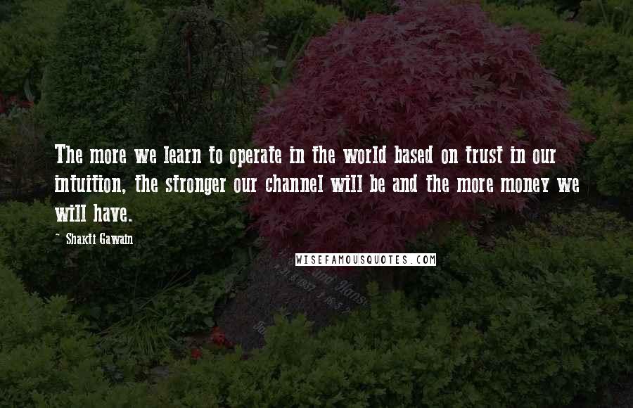 Shakti Gawain Quotes: The more we learn to operate in the world based on trust in our intuition, the stronger our channel will be and the more money we will have.