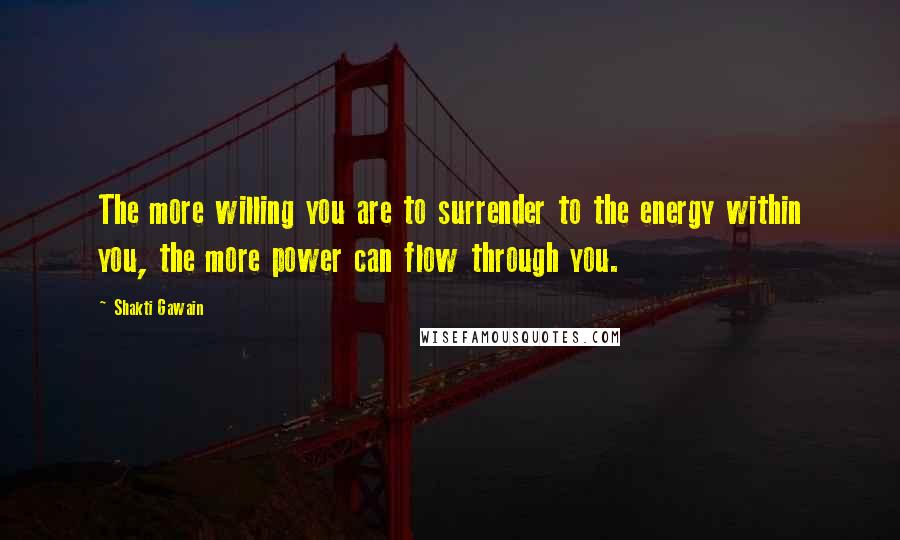 Shakti Gawain Quotes: The more willing you are to surrender to the energy within you, the more power can flow through you.