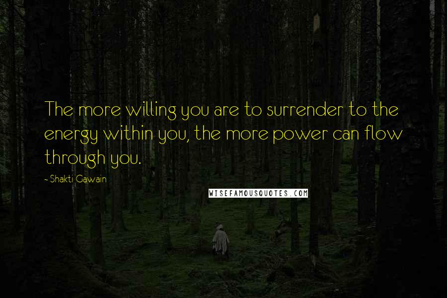 Shakti Gawain Quotes: The more willing you are to surrender to the energy within you, the more power can flow through you.