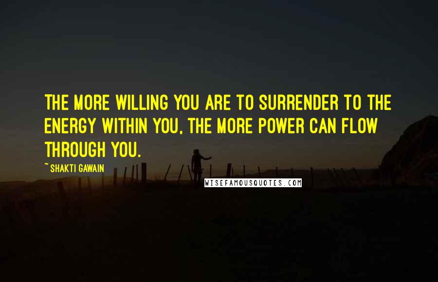 Shakti Gawain Quotes: The more willing you are to surrender to the energy within you, the more power can flow through you.