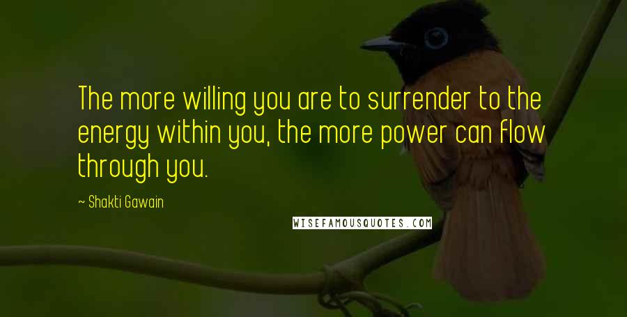 Shakti Gawain Quotes: The more willing you are to surrender to the energy within you, the more power can flow through you.