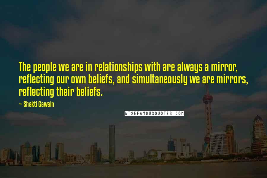 Shakti Gawain Quotes: The people we are in relationships with are always a mirror, reflecting our own beliefs, and simultaneously we are mirrors, reflecting their beliefs.