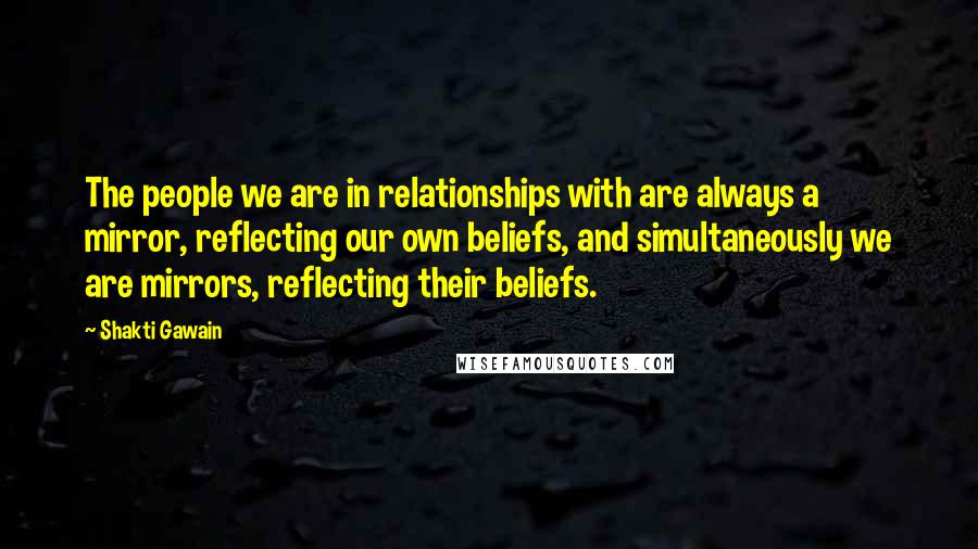 Shakti Gawain Quotes: The people we are in relationships with are always a mirror, reflecting our own beliefs, and simultaneously we are mirrors, reflecting their beliefs.