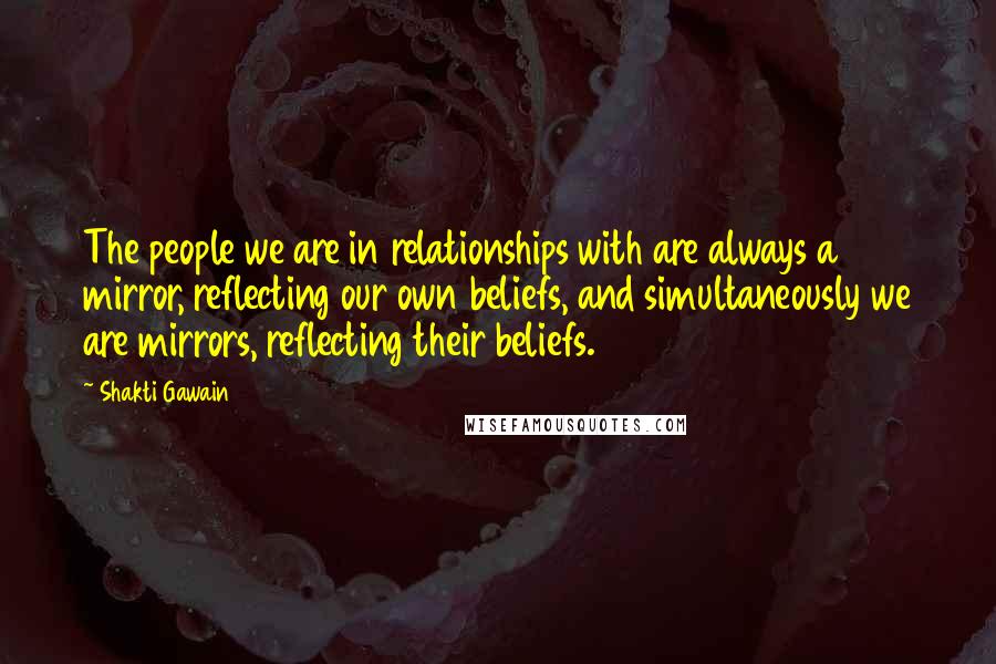 Shakti Gawain Quotes: The people we are in relationships with are always a mirror, reflecting our own beliefs, and simultaneously we are mirrors, reflecting their beliefs.