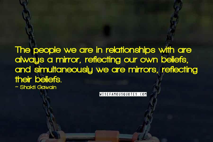 Shakti Gawain Quotes: The people we are in relationships with are always a mirror, reflecting our own beliefs, and simultaneously we are mirrors, reflecting their beliefs.