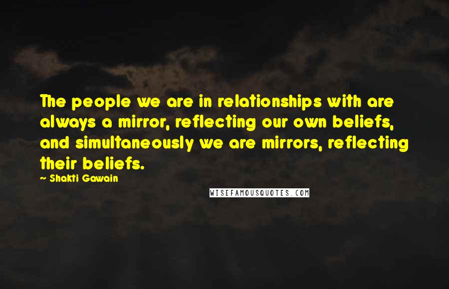 Shakti Gawain Quotes: The people we are in relationships with are always a mirror, reflecting our own beliefs, and simultaneously we are mirrors, reflecting their beliefs.