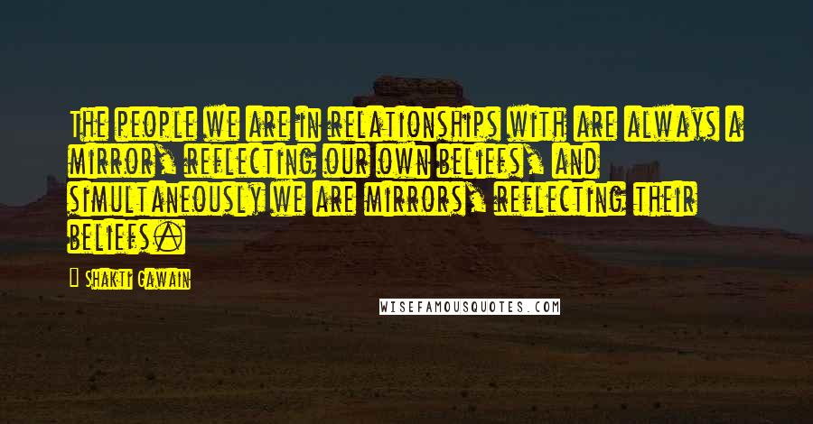 Shakti Gawain Quotes: The people we are in relationships with are always a mirror, reflecting our own beliefs, and simultaneously we are mirrors, reflecting their beliefs.