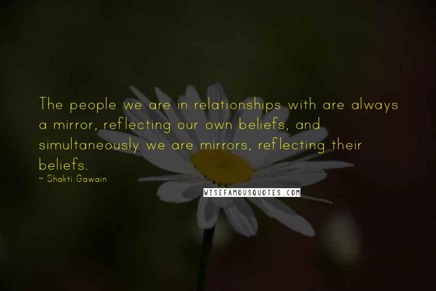 Shakti Gawain Quotes: The people we are in relationships with are always a mirror, reflecting our own beliefs, and simultaneously we are mirrors, reflecting their beliefs.