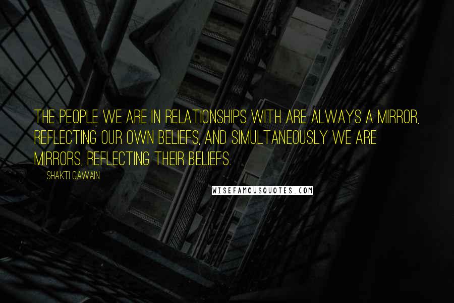 Shakti Gawain Quotes: The people we are in relationships with are always a mirror, reflecting our own beliefs, and simultaneously we are mirrors, reflecting their beliefs.