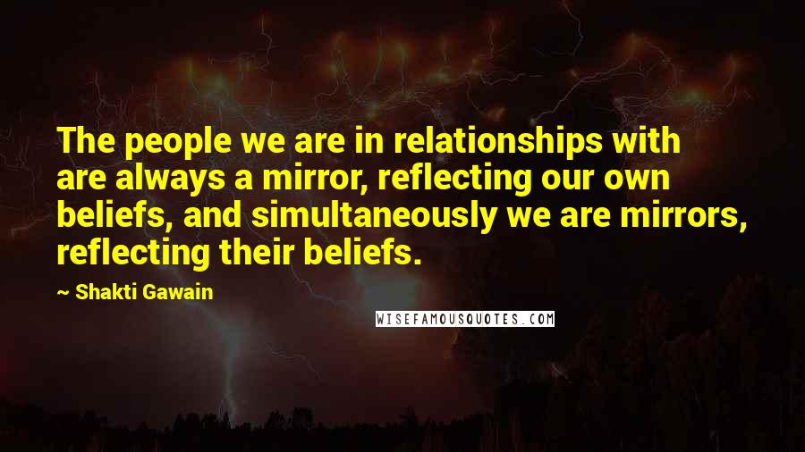 Shakti Gawain Quotes: The people we are in relationships with are always a mirror, reflecting our own beliefs, and simultaneously we are mirrors, reflecting their beliefs.