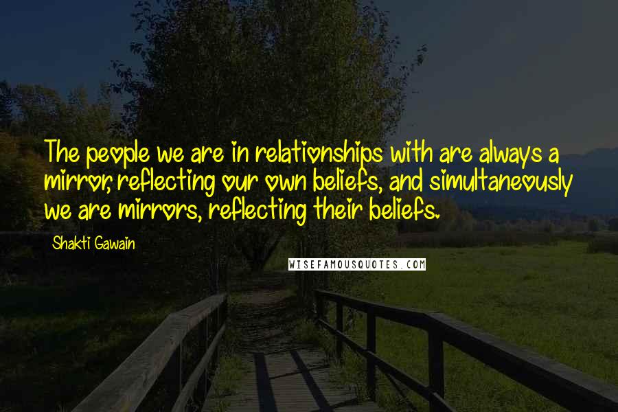 Shakti Gawain Quotes: The people we are in relationships with are always a mirror, reflecting our own beliefs, and simultaneously we are mirrors, reflecting their beliefs.