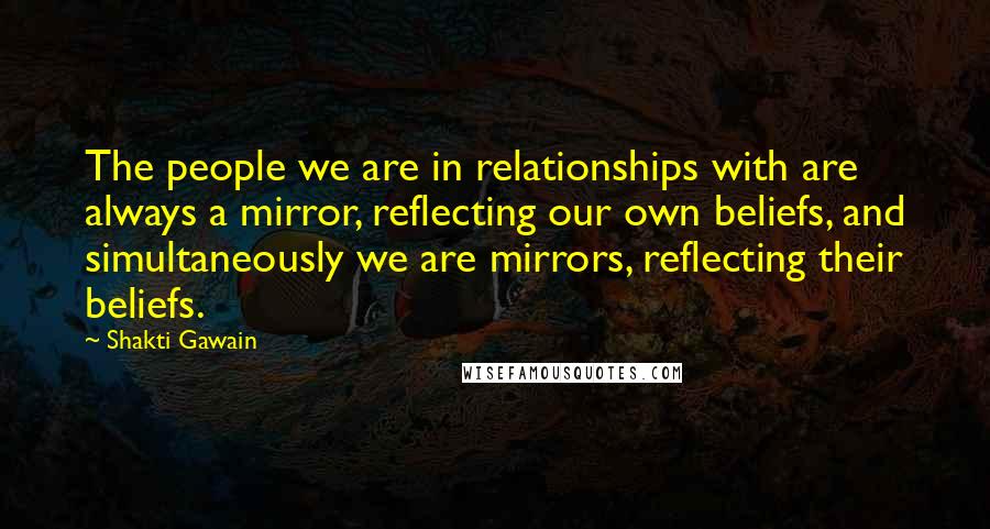 Shakti Gawain Quotes: The people we are in relationships with are always a mirror, reflecting our own beliefs, and simultaneously we are mirrors, reflecting their beliefs.