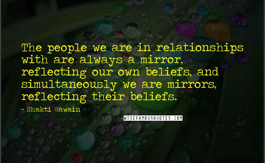 Shakti Gawain Quotes: The people we are in relationships with are always a mirror, reflecting our own beliefs, and simultaneously we are mirrors, reflecting their beliefs.