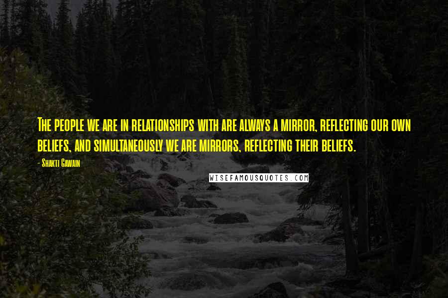 Shakti Gawain Quotes: The people we are in relationships with are always a mirror, reflecting our own beliefs, and simultaneously we are mirrors, reflecting their beliefs.