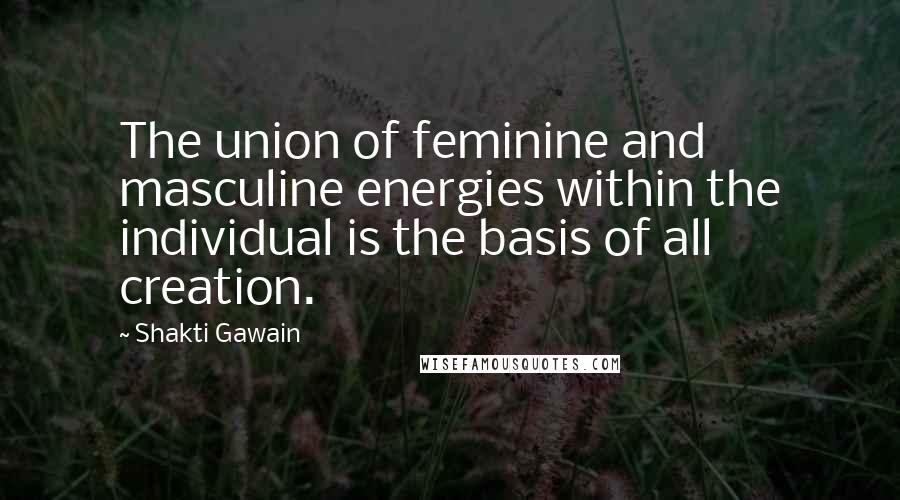 Shakti Gawain Quotes: The union of feminine and masculine energies within the individual is the basis of all creation.