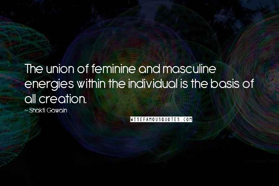 Shakti Gawain Quotes: The union of feminine and masculine energies within the individual is the basis of all creation.