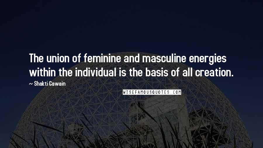 Shakti Gawain Quotes: The union of feminine and masculine energies within the individual is the basis of all creation.