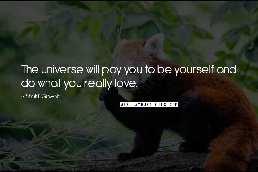 Shakti Gawain Quotes: The universe will pay you to be yourself and do what you really love.