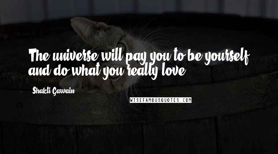 Shakti Gawain Quotes: The universe will pay you to be yourself and do what you really love.