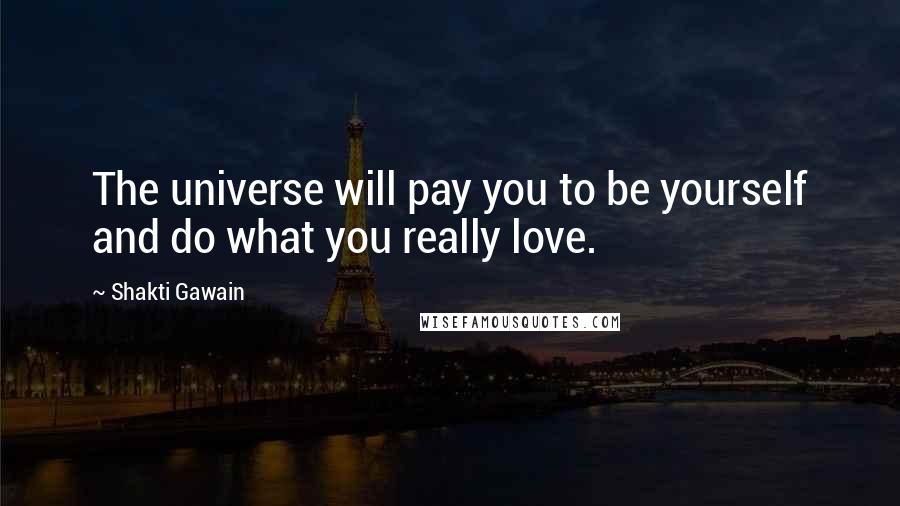 Shakti Gawain Quotes: The universe will pay you to be yourself and do what you really love.