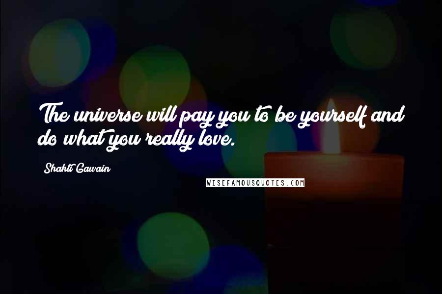 Shakti Gawain Quotes: The universe will pay you to be yourself and do what you really love.