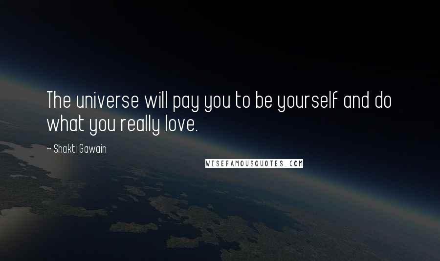 Shakti Gawain Quotes: The universe will pay you to be yourself and do what you really love.