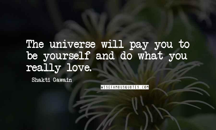 Shakti Gawain Quotes: The universe will pay you to be yourself and do what you really love.