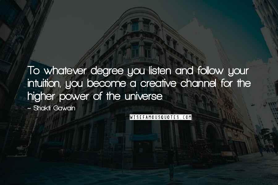 Shakti Gawain Quotes: To whatever degree you listen and follow your intuition, you become a creative channel for the higher power of the universe.