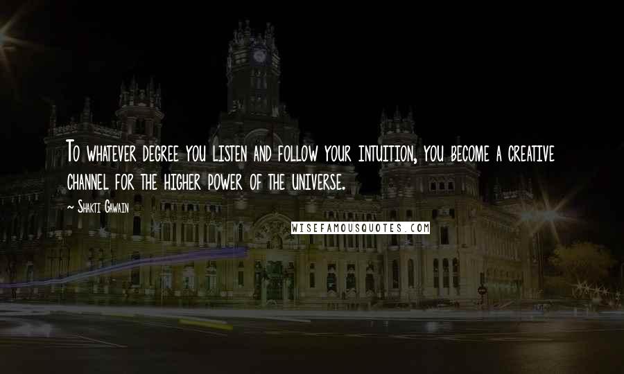 Shakti Gawain Quotes: To whatever degree you listen and follow your intuition, you become a creative channel for the higher power of the universe.