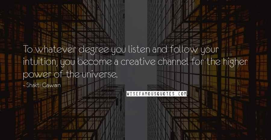 Shakti Gawain Quotes: To whatever degree you listen and follow your intuition, you become a creative channel for the higher power of the universe.