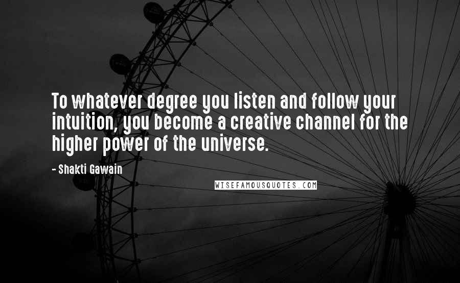 Shakti Gawain Quotes: To whatever degree you listen and follow your intuition, you become a creative channel for the higher power of the universe.