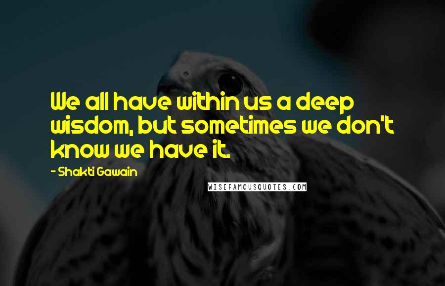 Shakti Gawain Quotes: We all have within us a deep wisdom, but sometimes we don't know we have it.