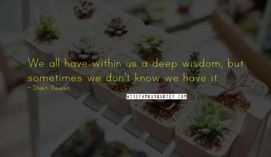 Shakti Gawain Quotes: We all have within us a deep wisdom, but sometimes we don't know we have it.