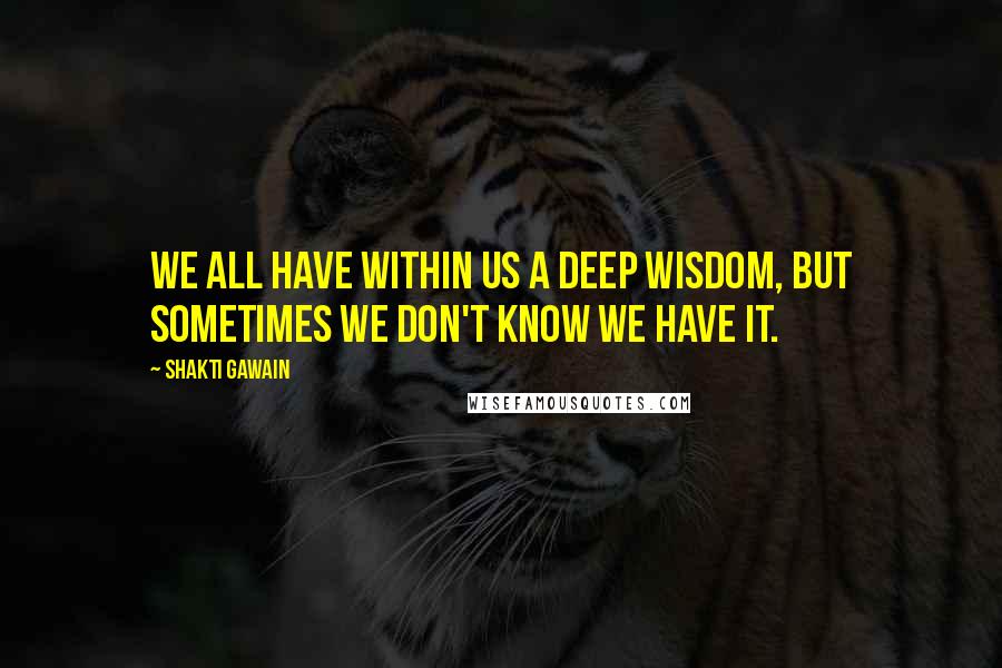 Shakti Gawain Quotes: We all have within us a deep wisdom, but sometimes we don't know we have it.