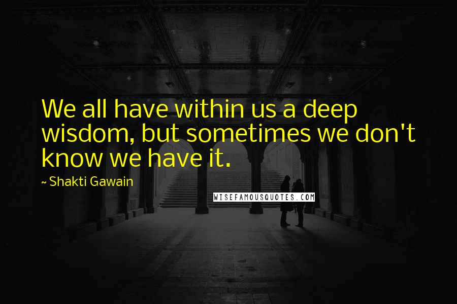 Shakti Gawain Quotes: We all have within us a deep wisdom, but sometimes we don't know we have it.