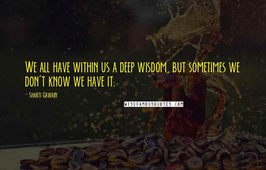 Shakti Gawain Quotes: We all have within us a deep wisdom, but sometimes we don't know we have it.