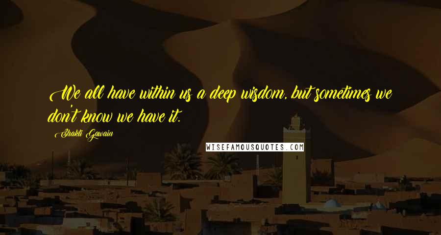 Shakti Gawain Quotes: We all have within us a deep wisdom, but sometimes we don't know we have it.