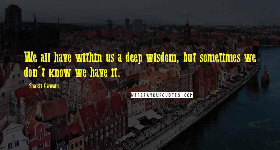 Shakti Gawain Quotes: We all have within us a deep wisdom, but sometimes we don't know we have it.