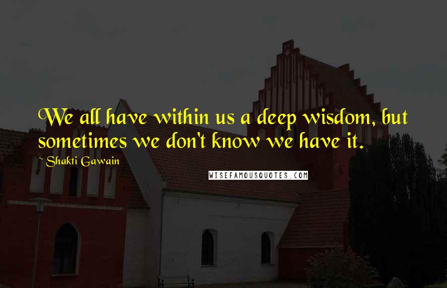 Shakti Gawain Quotes: We all have within us a deep wisdom, but sometimes we don't know we have it.